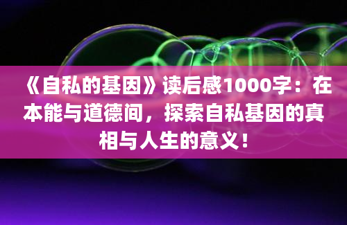 《自私的基因》读后感1000字：在本能与道德间，探索自私基因的真相与人生的意义！