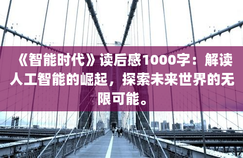 《智能时代》读后感1000字：解读人工智能的崛起，探索未来世界的无限可能。