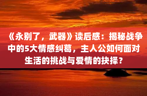 《永别了，武器》读后感：揭秘战争中的5大情感纠葛，主人公如何面对生活的挑战与爱情的抉择？