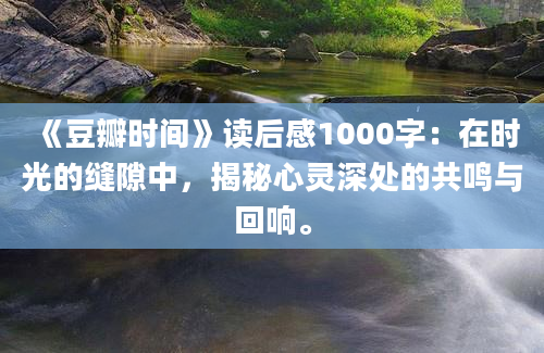 《豆瓣时间》读后感1000字：在时光的缝隙中，揭秘心灵深处的共鸣与回响。