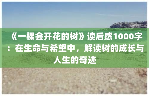 《一棵会开花的树》读后感1000字：在生命与希望中，解读树的成长与人生的奇迹