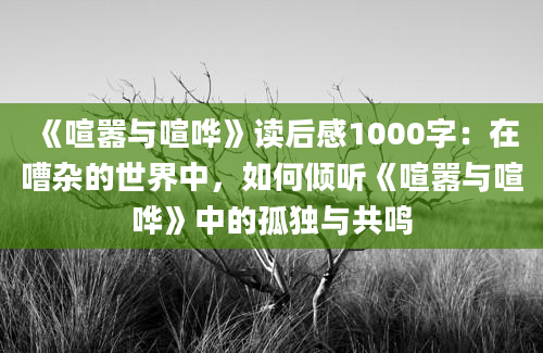 《喧嚣与喧哗》读后感1000字：在嘈杂的世界中，如何倾听《喧嚣与喧哗》中的孤独与共鸣