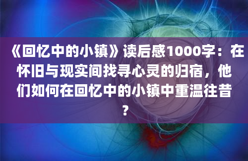 《回忆中的小镇》读后感1000字：在怀旧与现实间找寻心灵的归宿，他们如何在回忆中的小镇中重温往昔？