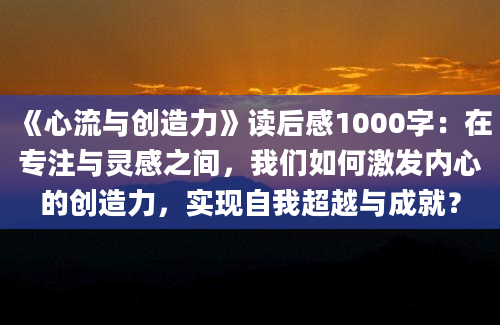 《心流与创造力》读后感1000字：在专注与灵感之间，我们如何激发内心的创造力，实现自我超越与成就？