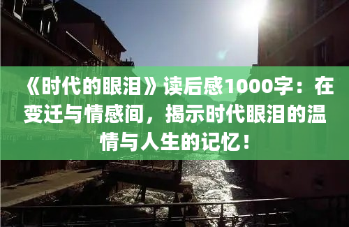 《时代的眼泪》读后感1000字：在变迁与情感间，揭示时代眼泪的温情与人生的记忆！