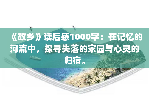 《故乡》<a href=https://www.baixuetang.com target=_blank class=infotextkey>读后感</a>1000字：在记忆的河流中，探寻失落的家园与心灵的归宿。