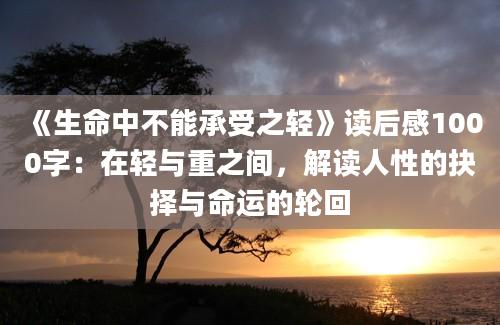 《生命中不能承受之轻》<a href=https://www.baixuetang.com target=_blank class=infotextkey>读后感</a>1000字：在轻与重之间，解读人性的<a href=https://www.baixuetang.com/tag/jueze.html target=_blank class=infotextkey>抉择</a>与命运的轮回