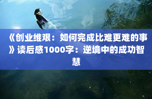 《创业维艰：如何完成比难更难的事》读后感1000字：逆境中的成功智慧