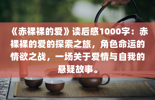 《赤裸裸的爱》读后感1000字：赤裸裸的爱的探索之旅，角色命运的情欲之战，一场关于爱情与自我的悬疑故事。