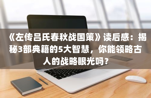 《左传吕氏春秋战国策》读后感：揭秘3部典籍的5大智慧，你能领略古人的战略眼光吗？