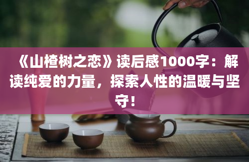 《山楂树之恋》读后感1000字：解读纯爱的力量，探索人性的温暖与坚守！