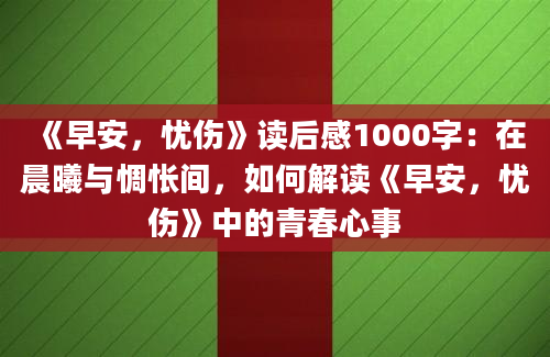 《早安，忧伤》读后感1000字：在晨曦与惆怅间，如何解读《早安，忧伤》中的青春心事