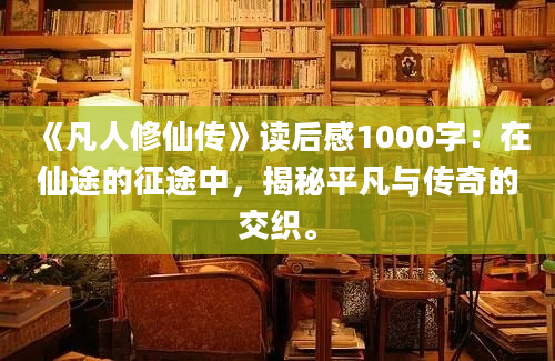 《凡人修仙传》读后感1000字：在仙途的征途中，揭秘平凡与传奇的交织。