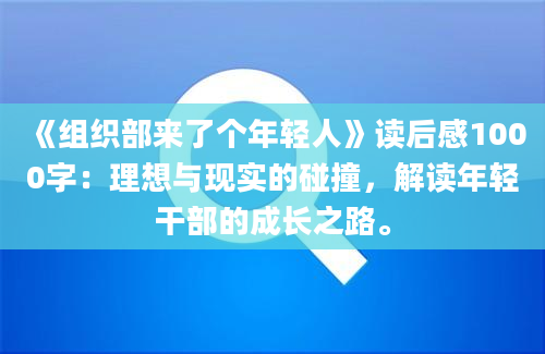 《组织部来了个年轻人》读后感1000字：理想与现实的碰撞，解读年轻干部的成长之路。