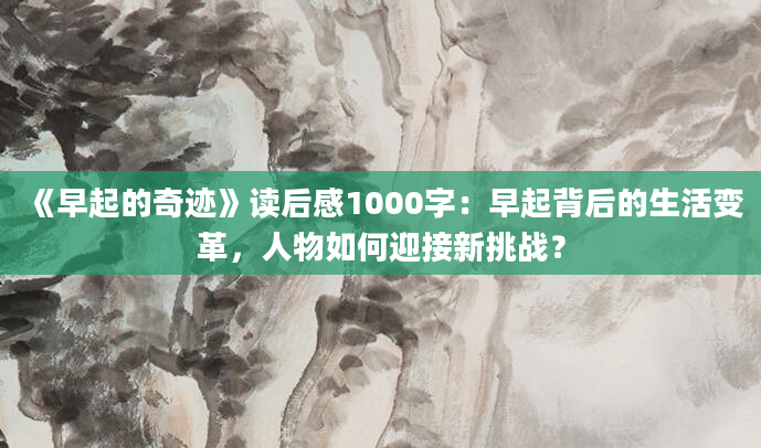 《早起的奇迹》读后感1000字：早起背后的生活变革，人物如何迎接新挑战？