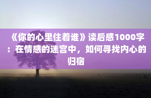 《你的心里住着谁》<a href=https://www.baixuetang.com target=_blank class=infotextkey>读后感</a>1000字：在情感的迷宫中，如何寻找内心的归宿