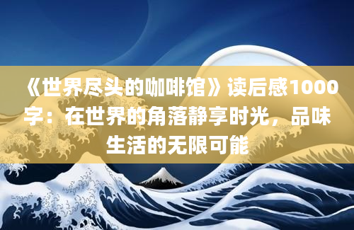 《世界尽头的咖啡馆》读后感1000字：在世界的角落静享时光，品味生活的无限可能