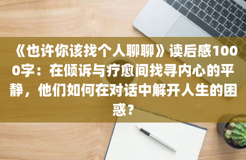 《也许你该找个人聊聊》读后感1000字：在倾诉与疗愈间找寻内心的平静，他们如何在对话中解开人生的困惑？