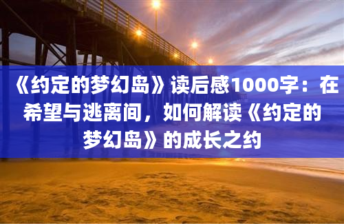 《约定的梦幻岛》读后感1000字：在希望与逃离间，如何解读《约定的梦幻岛》的成长之约