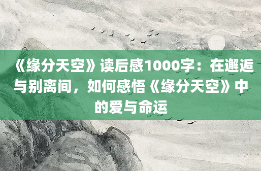 《缘分天空》读后感1000字：在邂逅与别离间，如何感悟《缘分天空》中的爱与命运