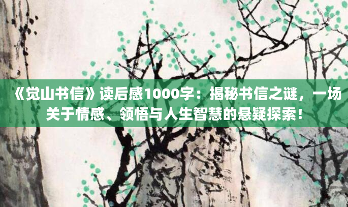 《觉山书信》<a href=https://www.baixuetang.com target=_blank class=infotextkey>读后感</a>1000字：揭秘书信之谜，一场关于情感、领悟与人生<a href=https://www.baixuetang.com/tag/zhihui.html target=_blank class=infotextkey>智慧</a>的悬疑探索！