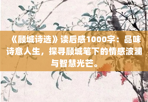 《顾城诗选》读后感1000字：品味诗意人生，探寻顾城笔下的情感波澜与智慧光芒。