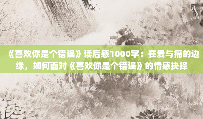 《喜欢你是个错误》读后感1000字：在爱与痛的边缘，如何面对《喜欢你是个错误》的情感抉择