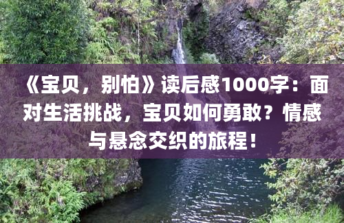 《宝贝，别怕》读后感1000字：面对生活挑战，宝贝如何勇敢？情感与悬念交织的旅程！