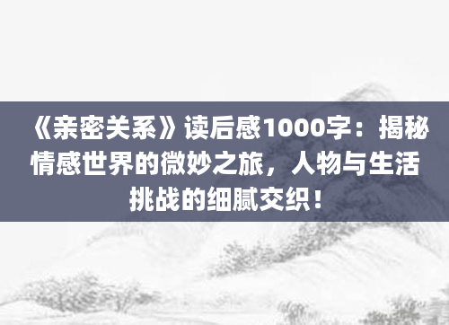 《亲密关系》读后感1000字：揭秘情感世界的微妙之旅，人物与生活挑战的细腻交织！