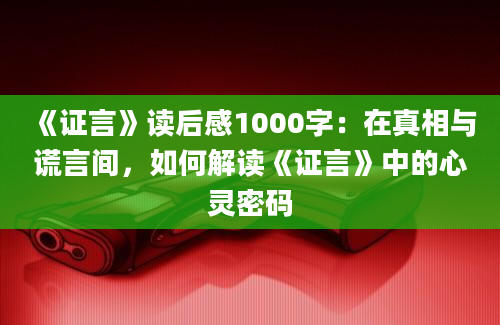 《证言》读后感1000字：在真相与谎言间，如何解读《证言》中的心灵密码