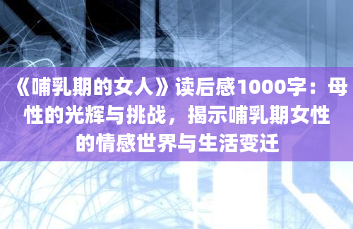 《哺乳期的女人》读后感1000字：母性的光辉与挑战，揭示哺乳期女性的情感世界与生活变迁