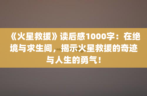 《火星救援》读后感1000字：在绝境与求生间，揭示火星救援的奇迹与人生的勇气！