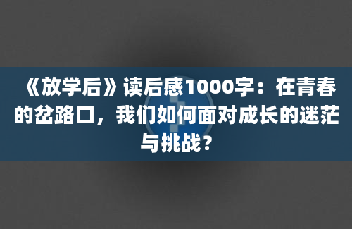 《放学后》读后感1000字：在青春的岔路口，我们如何面对成长的迷茫与挑战？