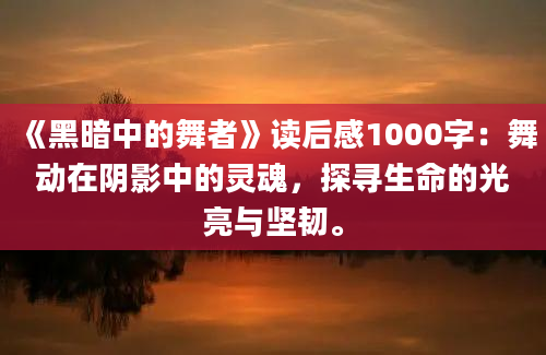 《黑暗中的舞者》<a href=https://www.baixuetang.com target=_blank class=infotextkey>读后感</a>1000字：舞动在阴影中的灵魂，探寻生命的光亮与坚韧。