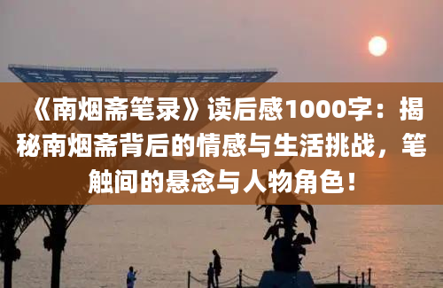 《南烟斋笔录》读后感1000字：揭秘南烟斋背后的情感与生活挑战，笔触间的悬念与人物角色！