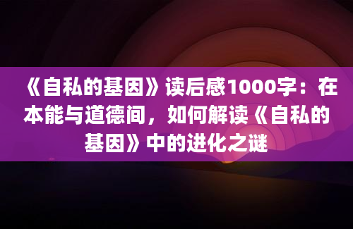 《自私的基因》读后感1000字：在本能与道德间，如何解读《自私的基因》中的进化之谜