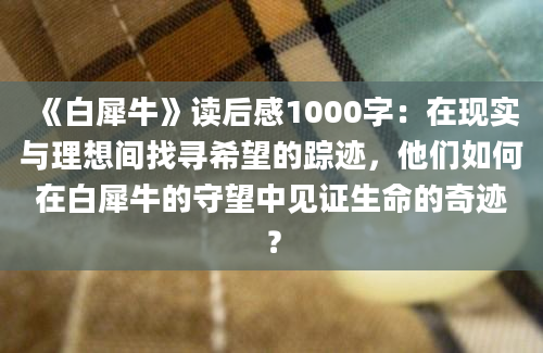 《白犀牛》读后感1000字：在现实与理想间找寻希望的踪迹，他们如何在白犀牛的守望中见证生命的奇迹？