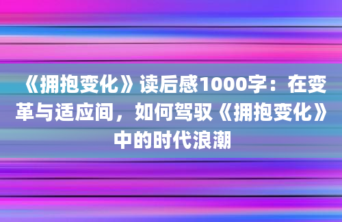 《拥抱变化》读后感1000字：在变革与适应间，如何驾驭《拥抱变化》中的时代浪潮