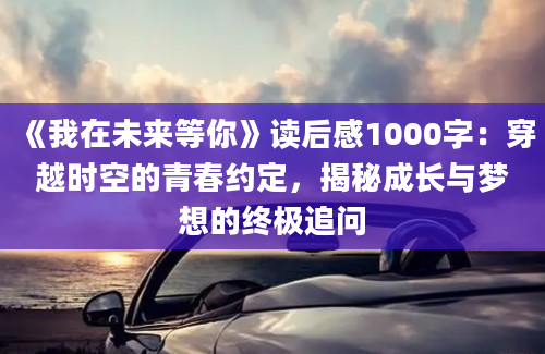 《我在未来等你》读后感1000字：穿越时空的青春约定，揭秘成长与梦想的终极追问