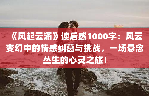 《风起云涌》读后感1000字：风云变幻中的情感纠葛与挑战，一场悬念丛生的心灵之旅！