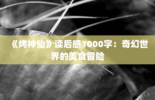 《烤神仙》读后感1000字：奇幻世界的美食冒险