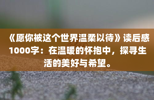 《愿你被这个世界温柔以待》读后感1000字：在温暖的怀抱中，探寻生活的美好与希望。