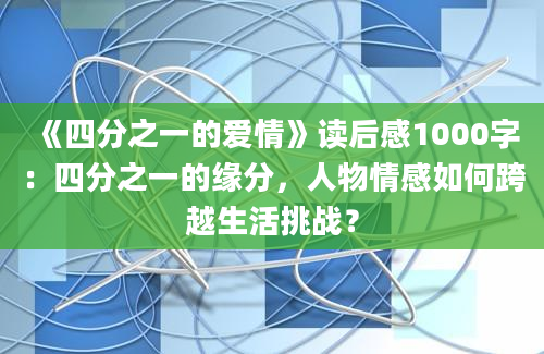 《四分之一的爱情》读后感1000字：四分之一的缘分，人物情感如何跨越生活挑战？