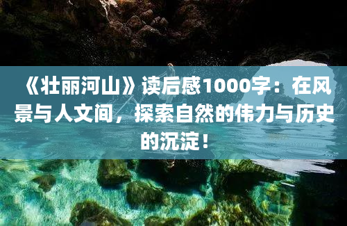 《壮丽河山》读后感1000字：在风景与人文间，探索自然的伟力与历史的沉淀！