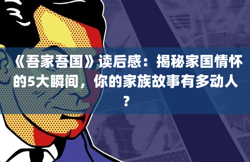 《吾家吾国》读后感：揭秘家国情怀的5大瞬间，你的家族故事有多动人？