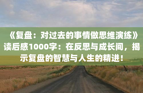 《复盘：对过去的事情做思维演练》读后感1000字：在反思与成长间，揭示复盘的智慧与人生的精进！