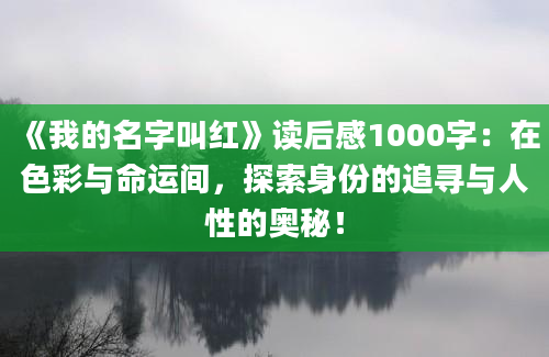 《我的名字叫红》读后感1000字：在色彩与命运间，探索身份的追寻与人性的奥秘！