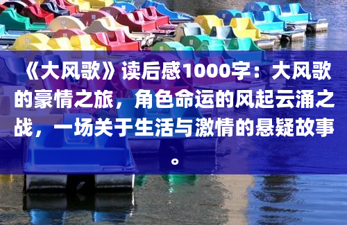 《大风歌》读后感1000字：大风歌的豪情之旅，角色命运的风起云涌之战，一场关于生活与激情的悬疑故事。