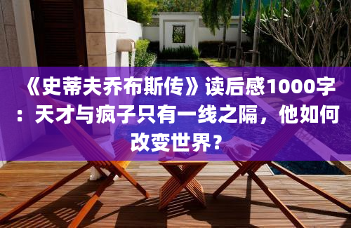 《史蒂夫乔布斯传》读后感1000字：天才与疯子只有一线之隔，他如何改变世界？