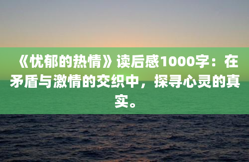 《忧郁的热情》读后感1000字：在矛盾与激情的交织中，探寻心灵的真实。